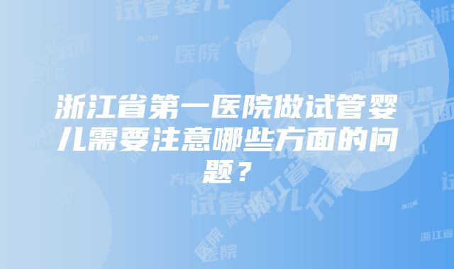 浙江省第一医院做试管婴儿需要注意哪些方面的问题？