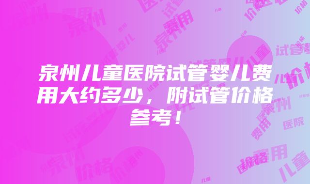 泉州儿童医院试管婴儿费用大约多少，附试管价格参考！