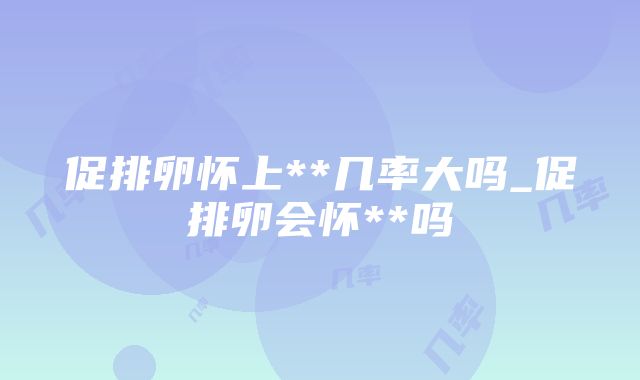 促排卵怀上**几率大吗_促排卵会怀**吗