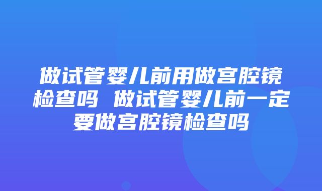 做试管婴儿前用做宫腔镜检查吗 做试管婴儿前一定要做宫腔镜检查吗