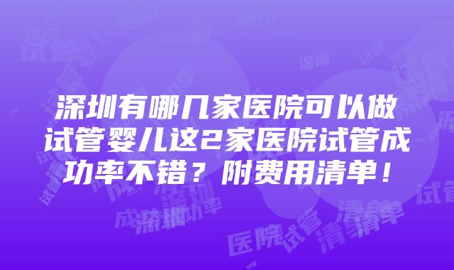 深圳有哪几家医院可以做试管婴儿这2家医院试管成功率不错？附费用清单！