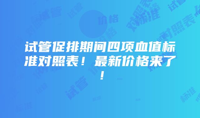 试管促排期间四项血值标准对照表！最新价格来了！