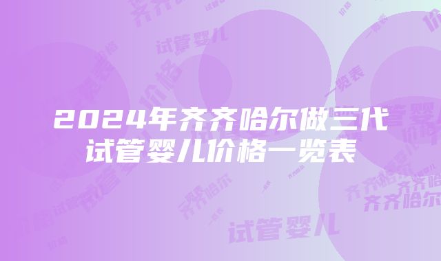 2024年齐齐哈尔做三代试管婴儿价格一览表