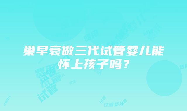 巢早衰做三代试管婴儿能怀上孩子吗？