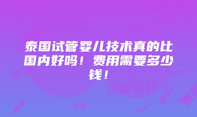 泰国试管婴儿技术真的比国内好吗！费用需要多少钱！