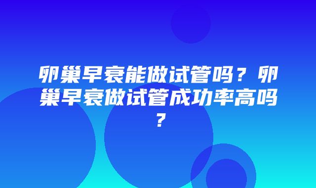 卵巢早衰能做试管吗？卵巢早衰做试管成功率高吗？