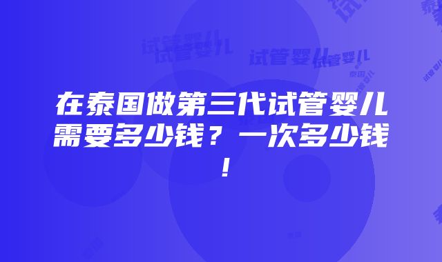 在泰国做第三代试管婴儿需要多少钱？一次多少钱！