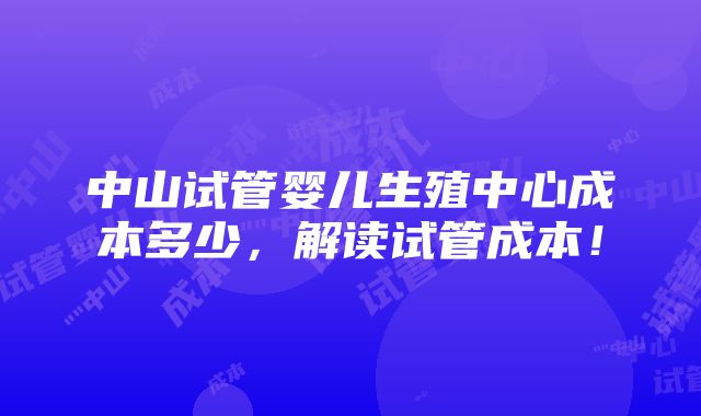 中山试管婴儿生殖中心成本多少，解读试管成本！