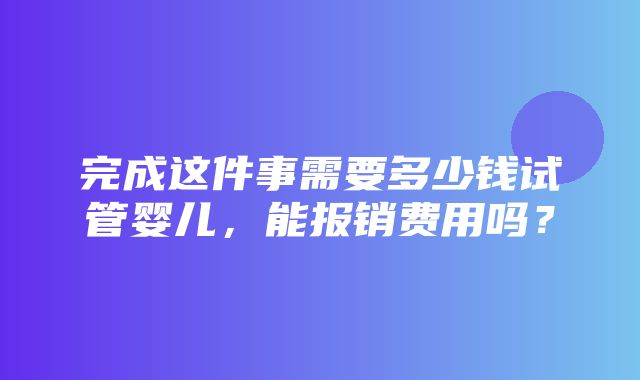 完成这件事需要多少钱试管婴儿，能报销费用吗？