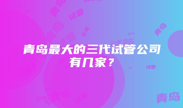 青岛最大的三代试管公司有几家？