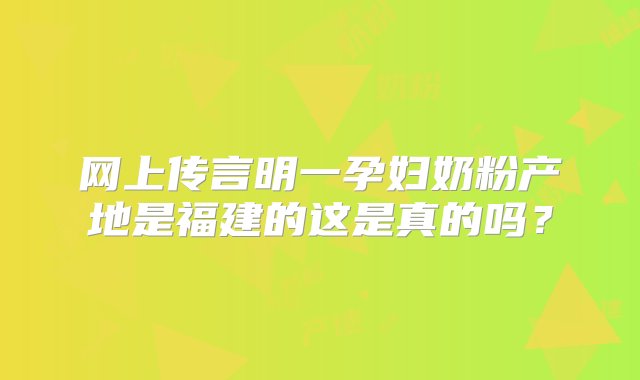 网上传言明一孕妇奶粉产地是福建的这是真的吗？