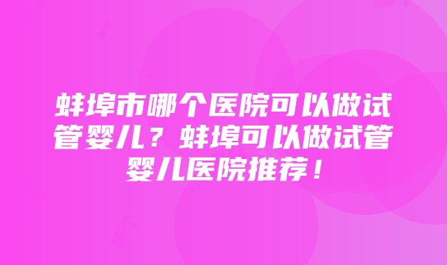 蚌埠市哪个医院可以做试管婴儿？蚌埠可以做试管婴儿医院推荐！