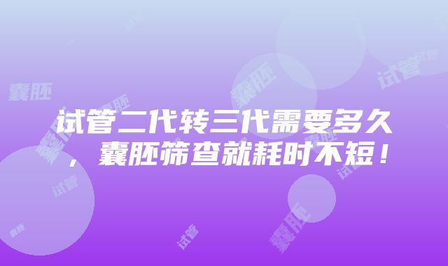 试管二代转三代需要多久，囊胚筛查就耗时不短！