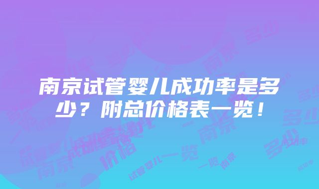 南京试管婴儿成功率是多少？附总价格表一览！