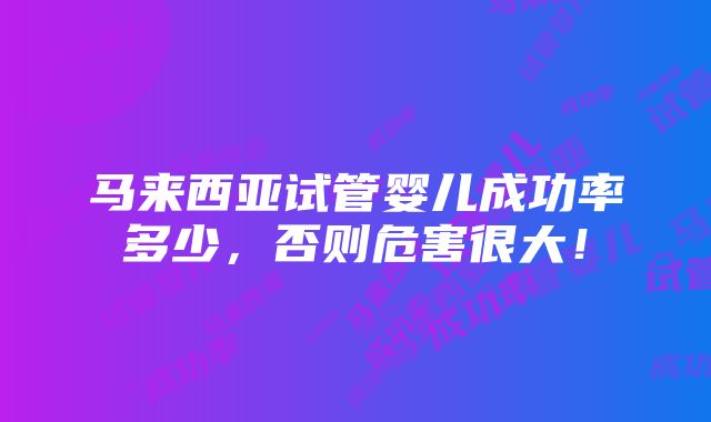 马来西亚试管婴儿成功率多少，否则危害很大！