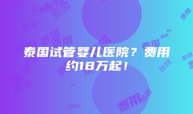 泰国试管婴儿医院？费用约18万起！