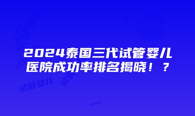 2024泰国三代试管婴儿医院成功率排名揭晓！？