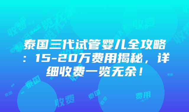 泰国三代试管婴儿全攻略：15-20万费用揭秘，详细收费一览无余！