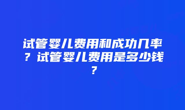 试管婴儿费用和成功几率？试管婴儿费用是多少钱？