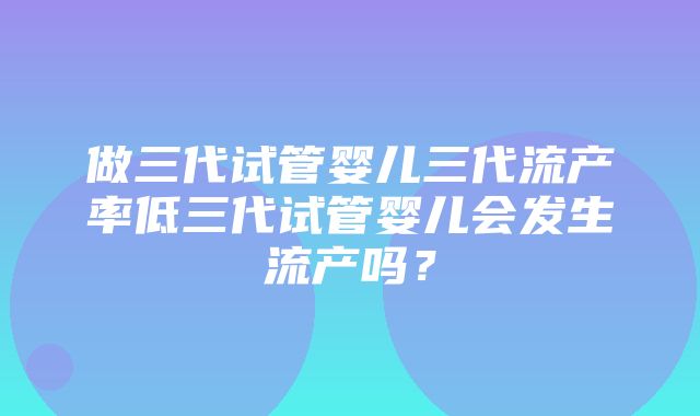 做三代试管婴儿三代流产率低三代试管婴儿会发生流产吗？