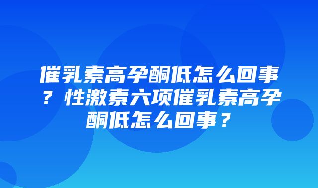 催乳素高孕酮低怎么回事？性激素六项催乳素高孕酮低怎么回事？