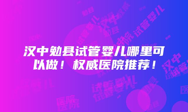 汉中勉县试管婴儿哪里可以做！权威医院推荐！