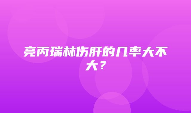 亮丙瑞林伤肝的几率大不大？