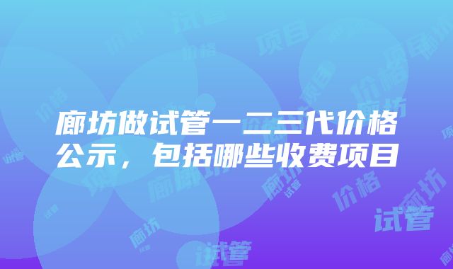 廊坊做试管一二三代价格公示，包括哪些收费项目