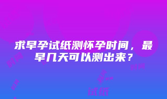 求早孕试纸测怀孕时间，最早几天可以测出来？