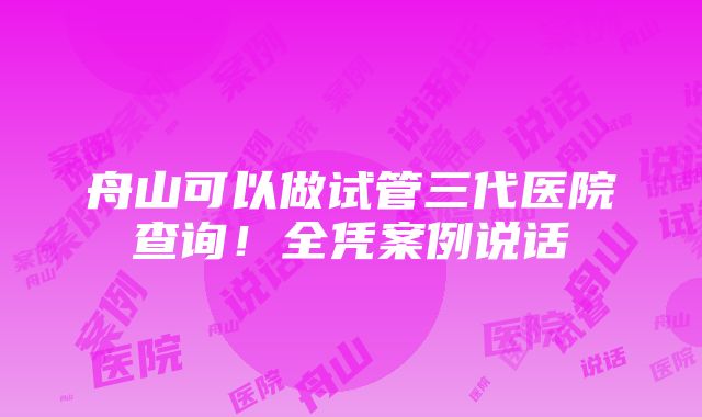 舟山可以做试管三代医院查询！全凭案例说话