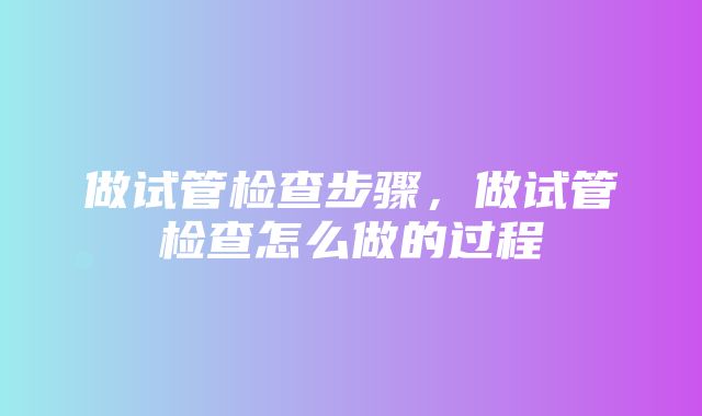 做试管检查步骤，做试管检查怎么做的过程