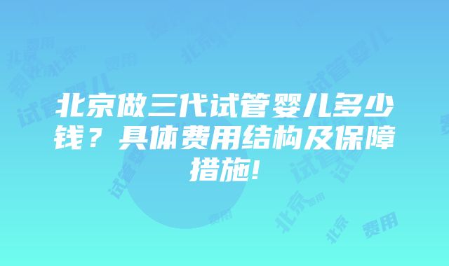 北京做三代试管婴儿多少钱？具体费用结构及保障措施!