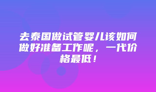 去泰国做试管婴儿该如何做好准备工作呢，一代价格最低！