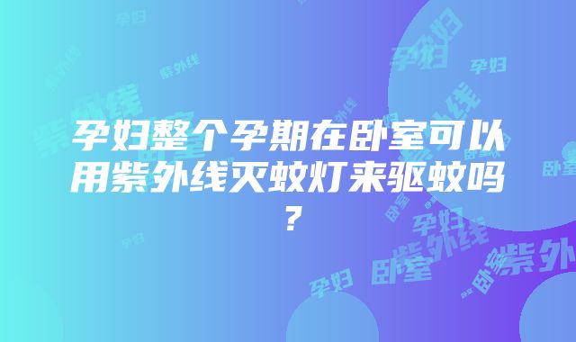 孕妇整个孕期在卧室可以用紫外线灭蚊灯来驱蚊吗？