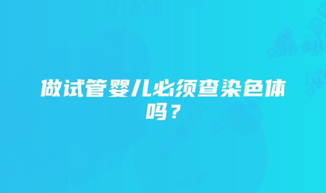 做试管婴儿必须查染色体吗？