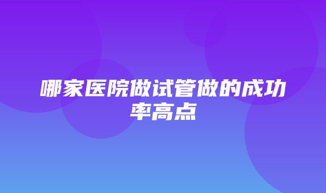 哪家医院做试管做的成功率高点