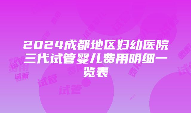 2024成都地区妇幼医院三代试管婴儿费用明细一览表