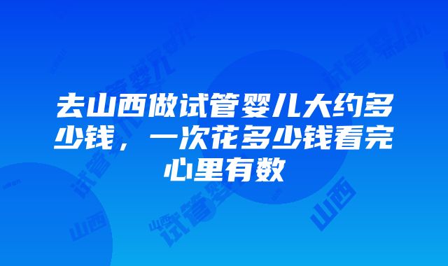 去山西做试管婴儿大约多少钱，一次花多少钱看完心里有数