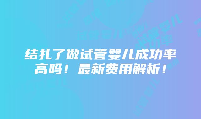 结扎了做试管婴儿成功率高吗！最新费用解析！