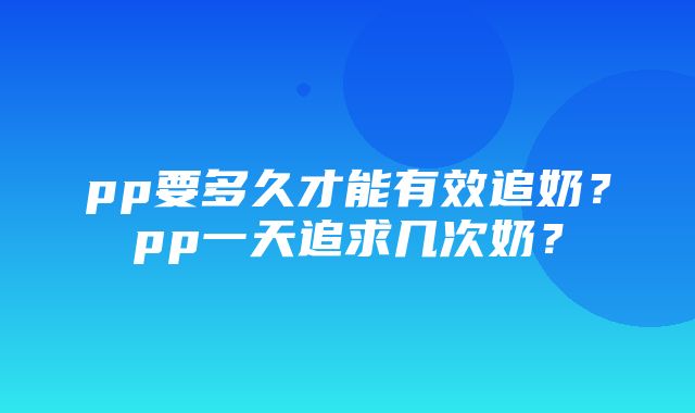 pp要多久才能有效追奶？pp一天追求几次奶？