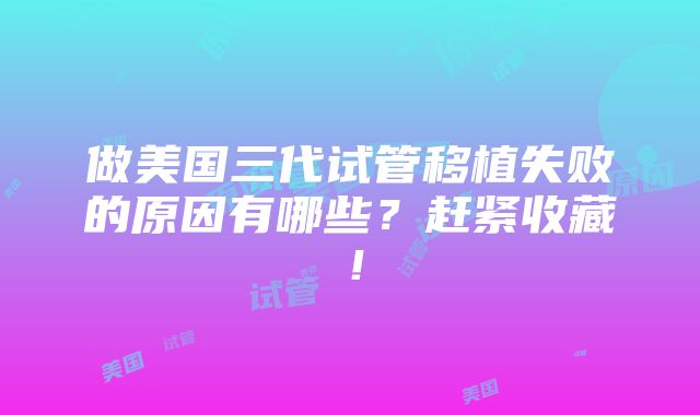 做美国三代试管移植失败的原因有哪些？赶紧收藏！