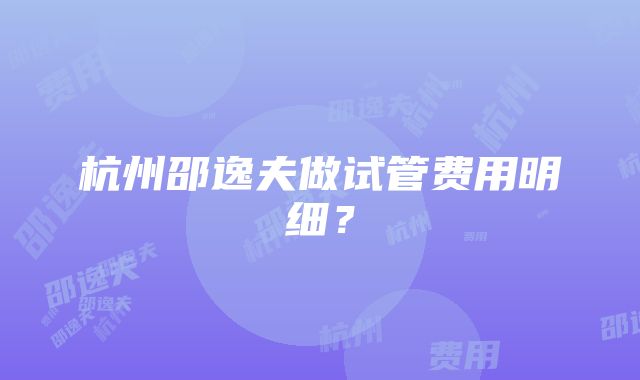 杭州邵逸夫做试管费用明细？