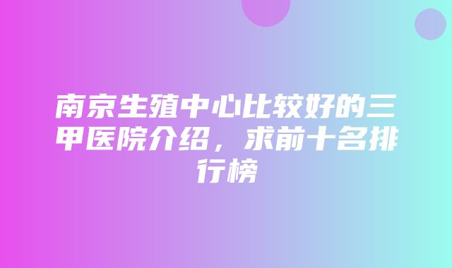 南京生殖中心比较好的三甲医院介绍，求前十名排行榜