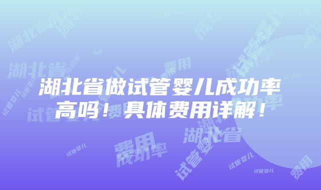 湖北省做试管婴儿成功率高吗！具体费用详解！