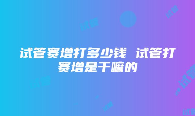 试管赛增打多少钱 试管打赛增是干嘛的