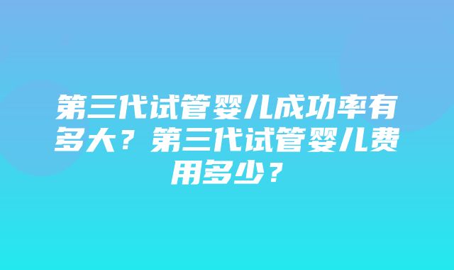 第三代试管婴儿成功率有多大？第三代试管婴儿费用多少？