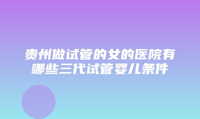 贵州做试管的女的医院有哪些三代试管婴儿条件