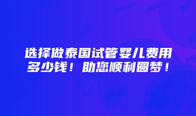 选择做泰国试管婴儿费用多少钱！助您顺利圆梦！