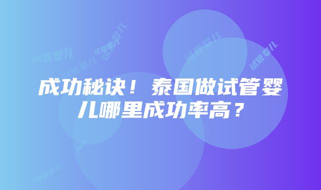 成功秘诀！泰国做试管婴儿哪里成功率高？