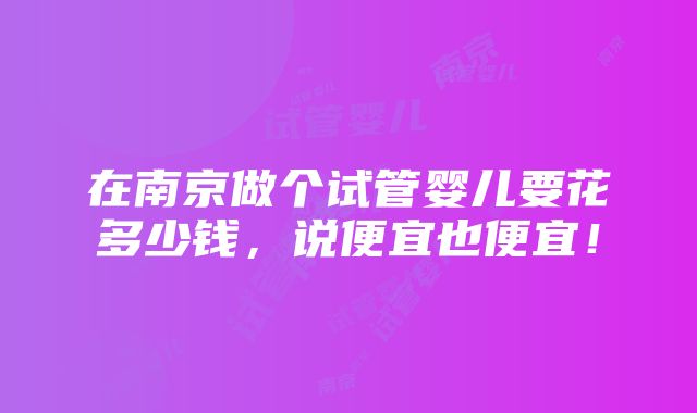 在南京做个试管婴儿要花多少钱，说便宜也便宜！